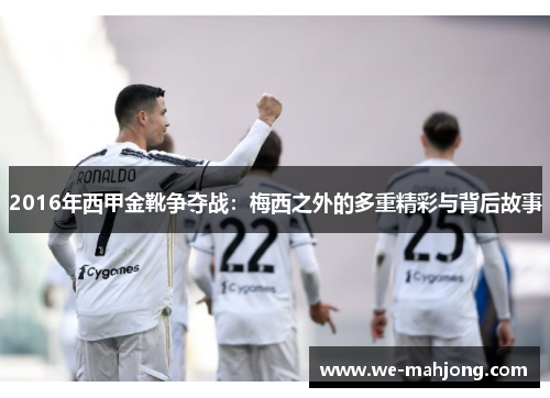 2016年西甲金靴争夺战:梅西之外的多重精彩与背后故事 2016年西甲金靴争夺战:梅西之外的多重精彩与背后故事