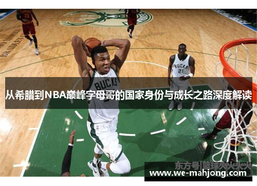 从希腊到NBA巅峰字母哥的国家身份与成长之路深度解读 从希腊到NBA巅峰字母哥的国家身份与成长之路深度解读
