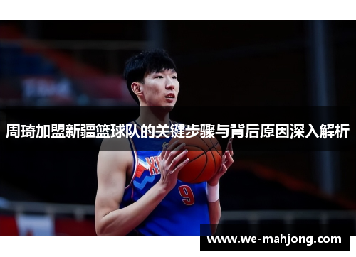 周琦加盟新疆篮球队的关键步骤与背后原因深入解析 周琦加盟新疆篮球队的关键步骤与背后原因深入解析