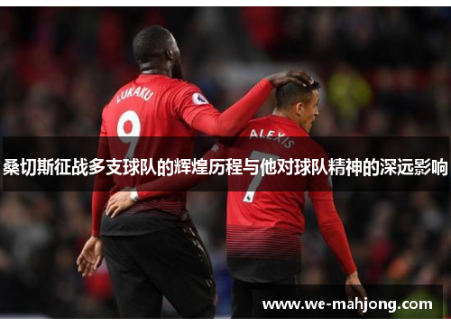 桑切斯征战多支球队的辉煌历程与他对球队精神的深远影响 桑切斯征战多支球队的辉煌历程与他对球队精神的深远影响