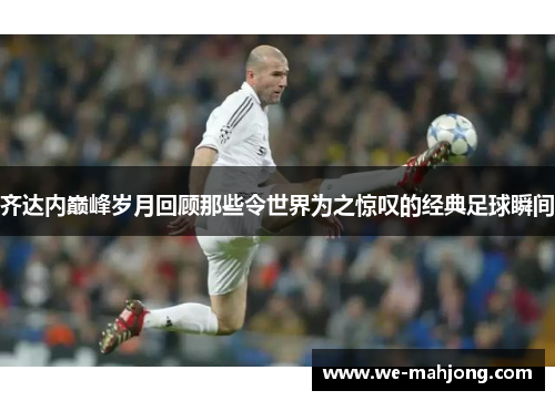 齐达内巅峰岁月回顾那些令世界为之惊叹的经典足球瞬间 齐达内巅峰岁月回顾那些令世界为之惊叹的经典足球瞬间