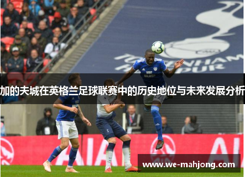 加的夫城在英格兰足球联赛中的历史地位与未来发展分析 加的夫城在英格兰足球联赛中的历史地位与未来发展分析