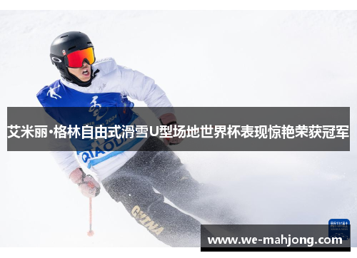 艾米丽·格林自由式滑雪U型场地世界杯表现惊艳荣获冠军