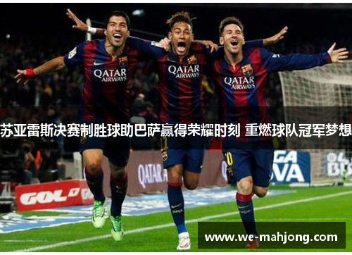 苏亚雷斯决赛制胜球助巴萨赢得荣耀时刻 重燃球队冠军梦想 苏亚雷斯决赛制胜球助巴萨赢得荣耀时刻 重燃球队冠军梦想
