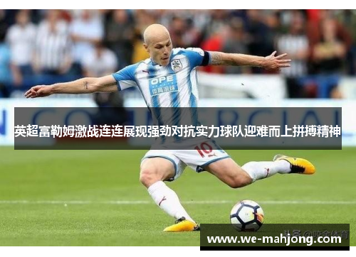英超富勒姆激战连连展现强劲对抗实力球队迎难而上拼搏精神
