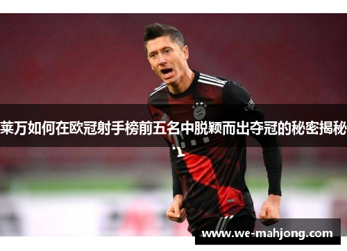 莱万如何在欧冠射手榜前五名中脱颖而出夺冠的秘密揭秘 莱万如何在欧冠射手榜前五名中脱颖而出夺冠的秘密揭秘