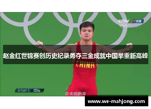 赵金红世锦赛创历史纪录勇夺三金成就中国举重新高峰 赵金红世锦赛创历史纪录勇夺三金成就中国举重新高峰
