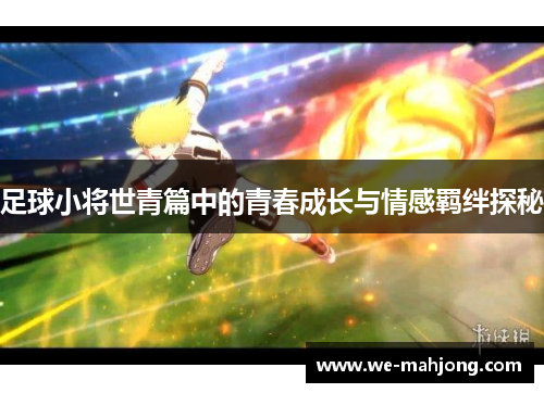 足球小将世青篇中的青春成长与情感羁绊探秘 足球小将世青篇中的青春成长与情感羁绊探秘
