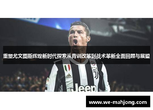 重塑尤文图斯辉煌新时代探索从青训改革到战术革新全面回顾与展望