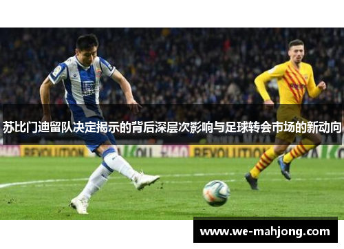 苏比门迪留队决定揭示的背后深层次影响与足球转会市场的新动向