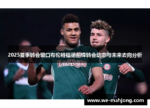 2025夏季转会窗口布伦特福德前锋转会动态与未来去向分析