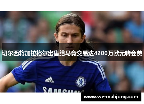 切尔西将加拉格尔出售给马竞交易达4200万欧元转会费