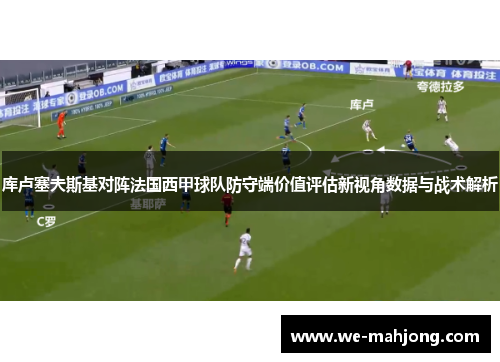 库卢塞夫斯基对阵法国西甲球队防守端价值评估新视角数据与战术解析