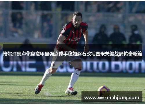 恰尔汗奥卢化身意甲最强点球手稳如磐石改写国米关键战局传奇新篇 恰尔汗奥卢化身意甲最强点球手稳如磐石改写国米关键战局传奇新篇