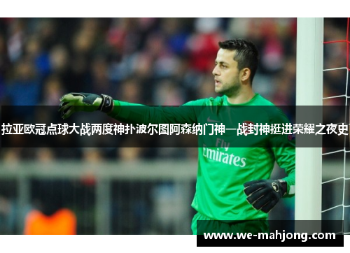 拉亚欧冠点球大战两度神扑波尔图阿森纳门神一战封神挺进荣耀之夜史 拉亚欧冠点球大战两度神扑波尔图阿森纳门神一战封神挺进荣耀之夜史