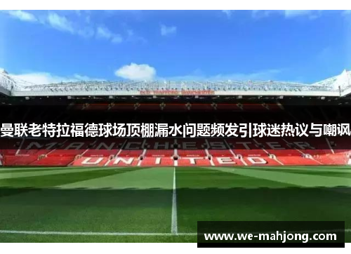 曼联老特拉福德球场顶棚漏水问题频发引球迷热议与嘲讽