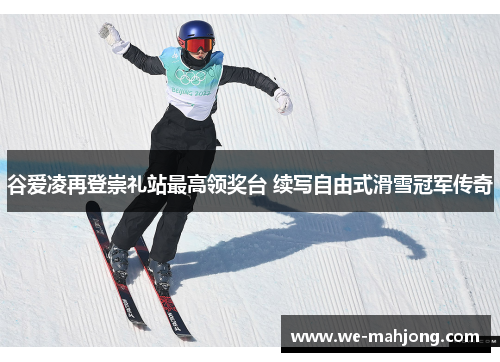 谷爱凌再登崇礼站最高领奖台 续写自由式滑雪冠军传奇