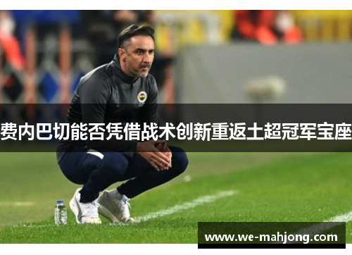 费内巴切能否凭借战术创新重返土超冠军宝座