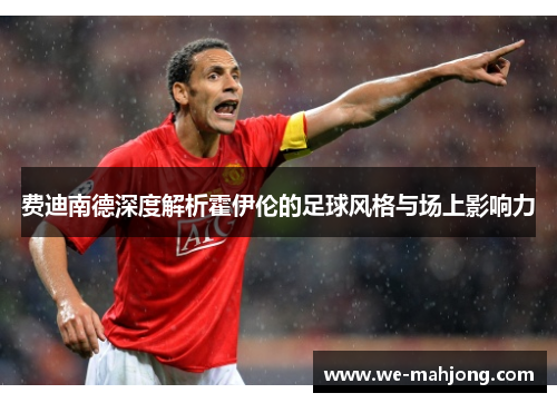 费迪南德深度解析霍伊伦的足球风格与场上影响力