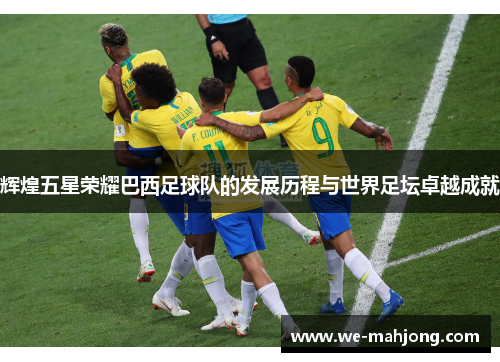 辉煌五星荣耀巴西足球队的发展历程与世界足坛卓越成就 辉煌五星荣耀巴西足球队的发展历程与世界足坛卓越成就