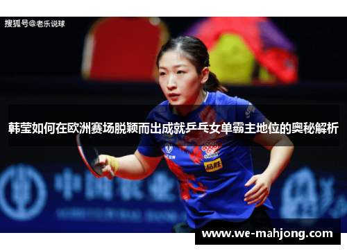 韩莹如何在欧洲赛场脱颖而出成就乒乓女单霸主地位的奥秘解析 韩莹如何在欧洲赛场脱颖而出成就乒乓女单霸主地位的奥秘解析