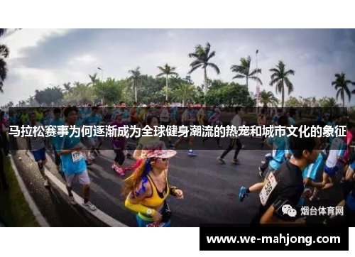 马拉松赛事为何逐渐成为全球健身潮流的热宠和城市文化的象征 马拉松赛事为何逐渐成为全球健身潮流的热宠和城市文化的象征